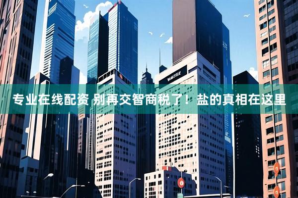 专业在线配资 别再交智商税了！盐的真相在这里