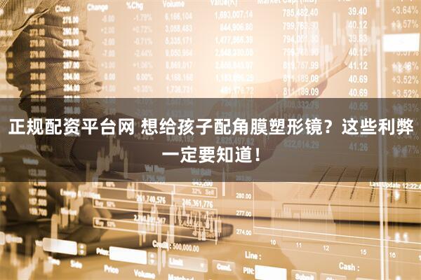 正规配资平台网 想给孩子配角膜塑形镜？这些利弊一定要知道！