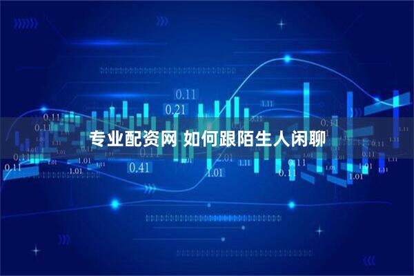 专业配资网 如何跟陌生人闲聊