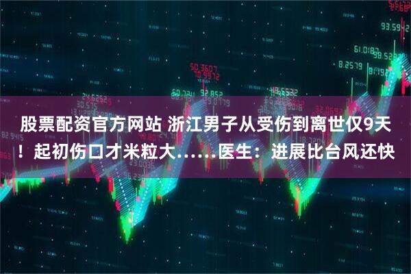 股票配资官方网站 浙江男子从受伤到离世仅9天！起初伤口才米粒大……医生：进展比台风还快