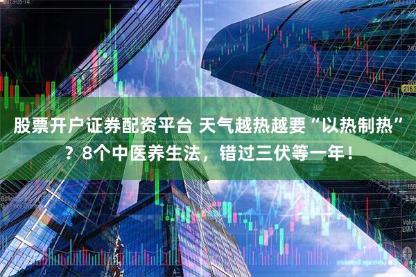 股票开户证券配资平台 天气越热越要“以热制热”？8个中医养生法，错过三伏等一年！