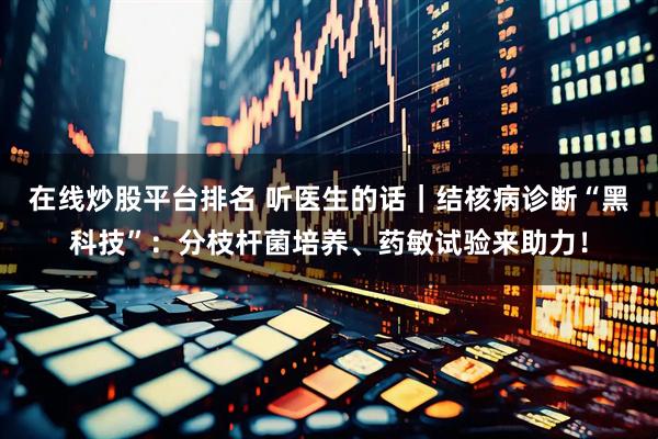 在线炒股平台排名 听医生的话｜结核病诊断“黑科技”：分枝杆菌培养、药敏试验来助力！
