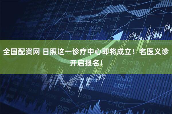 全国配资网 日照这一诊疗中心即将成立！名医义诊开启报名！