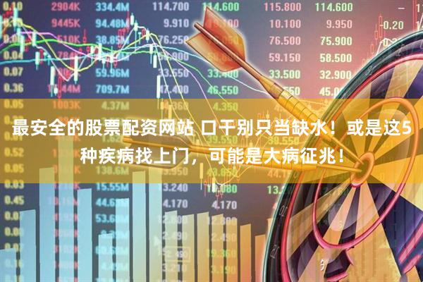最安全的股票配资网站 口干别只当缺水！或是这5种疾病找上门，可能是大病征兆！