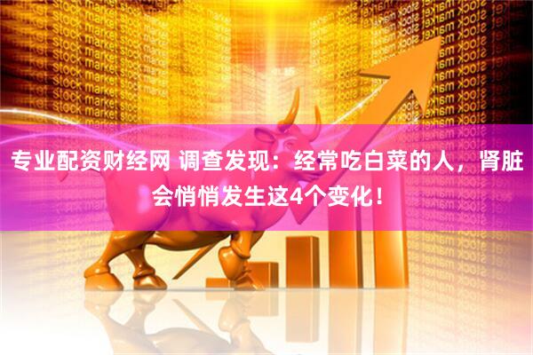 专业配资财经网 调查发现：经常吃白菜的人，肾脏会悄悄发生这4个变化！