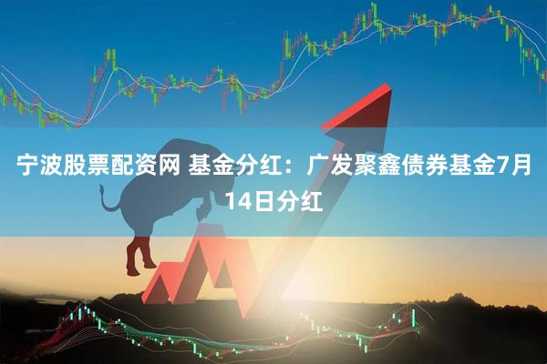 宁波股票配资网 基金分红：广发聚鑫债券基金7月14日分红