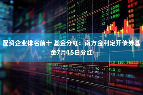配资企业排名前十 基金分红：南方金利定开债券基金7月15日分红