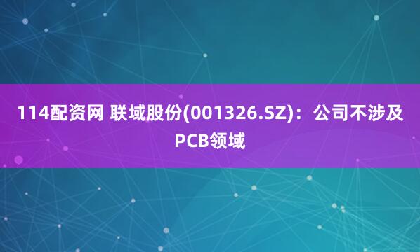 114配资网 联域股份(001326.SZ)：公司不涉及PCB领域