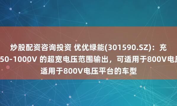 炒股配资咨询投资 优优绿能(301590.SZ)：充电模块支持150-1000V 的超宽电压范围输出，可适用于800V电压平台的车型