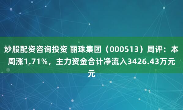 炒股配资咨询投资 丽珠集团（000513）周评：本周涨1.71%，主力资金合计净流入3426.43万元