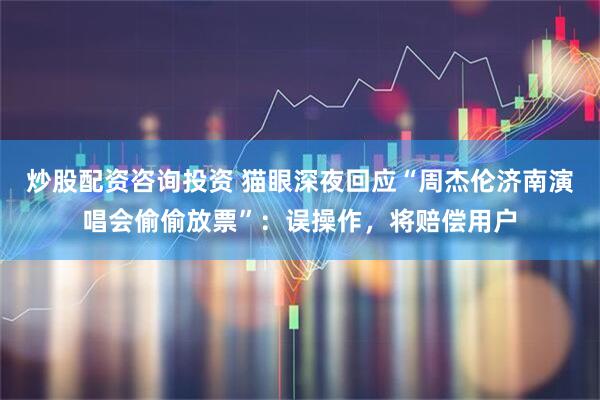 炒股配资咨询投资 猫眼深夜回应“周杰伦济南演唱会偷偷放票”：误操作，将赔偿用户