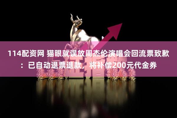 114配资网 猫眼就误放周杰伦演唱会回流票致歉：已自动退票退款，将补偿200元代金券