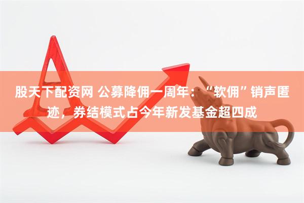 股天下配资网 公募降佣一周年：“软佣”销声匿迹，券结模式占今年新发基金超四成