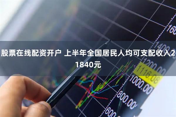 股票在线配资开户 上半年全国居民人均可支配收入21840元
