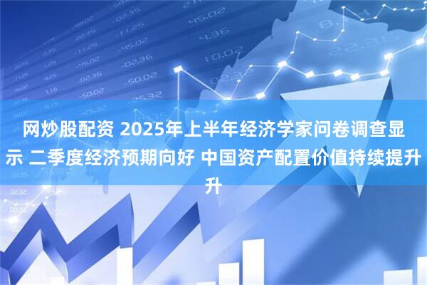 网炒股配资 2025年上半年经济学家问卷调查显示 二季度经济预期向好 中国资产配置价值持续提升