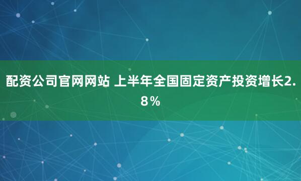 配资公司官网网站 上半年全国固定资产投资增长2.8％