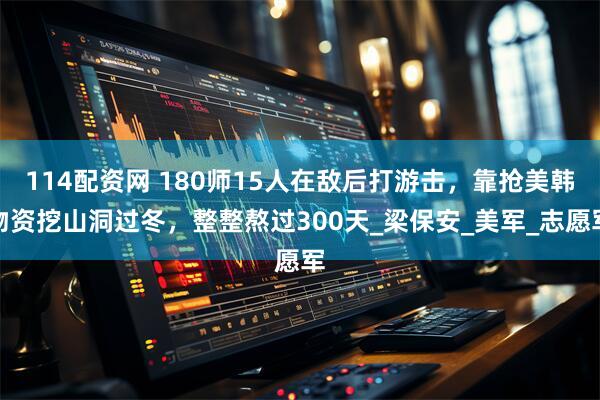 114配资网 180师15人在敌后打游击，靠抢美韩物资挖山洞过冬，整整熬过300天_梁保安_美军_志愿军