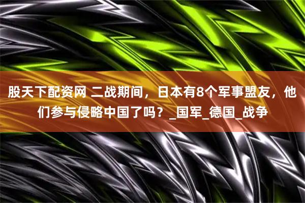 股天下配资网 二战期间，日本有8个军事盟友，他们参与侵略中国了吗？_国军_德国_战争