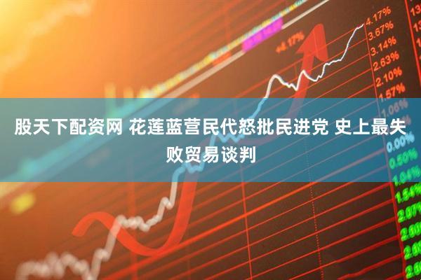 股天下配资网 花莲蓝营民代怒批民进党 史上最失败贸易谈判