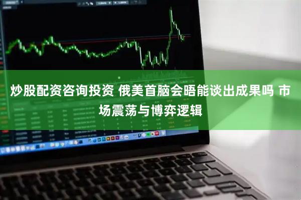 炒股配资咨询投资 俄美首脑会晤能谈出成果吗 市场震荡与博弈逻辑