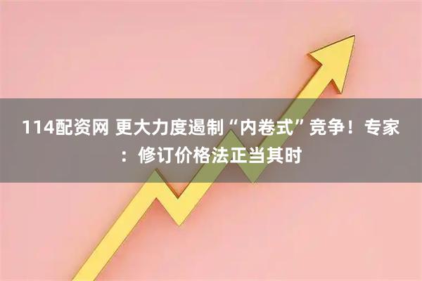 114配资网 更大力度遏制“内卷式”竞争！专家：修订价格法正当其时