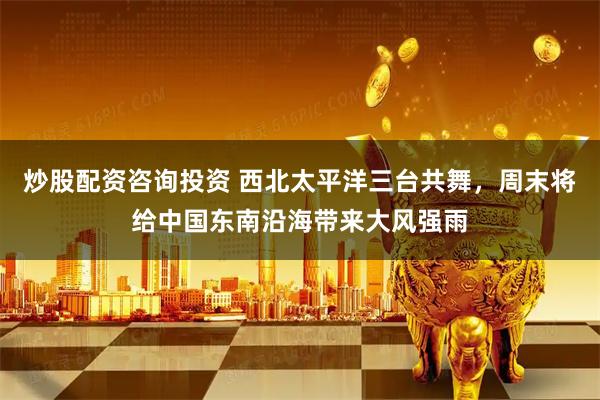 炒股配资咨询投资 西北太平洋三台共舞，周末将给中国东南沿海带来大风强雨