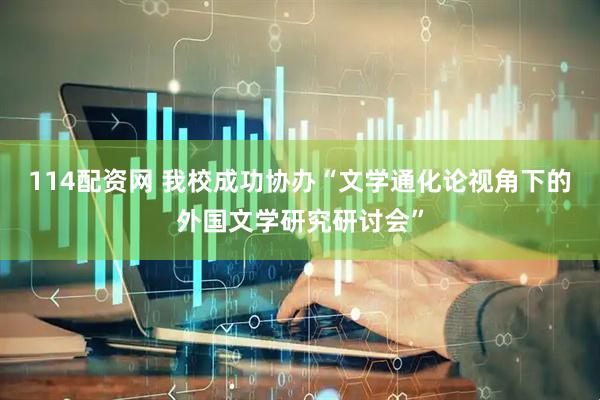 114配资网 我校成功协办“文学通化论视角下的外国文学研究研讨会”