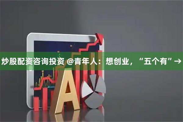 炒股配资咨询投资 @青年人：想创业，“五个有”→