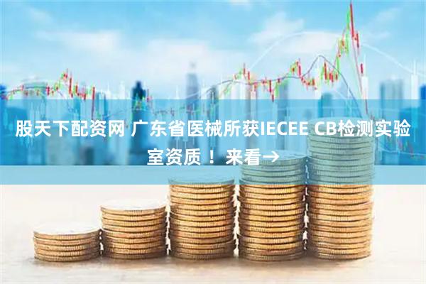股天下配资网 广东省医械所获IECEE CB检测实验室资质 ！来看→