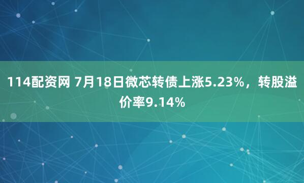 114配资网 7月18日微芯转债上涨5.23%，转股溢价率9.14%