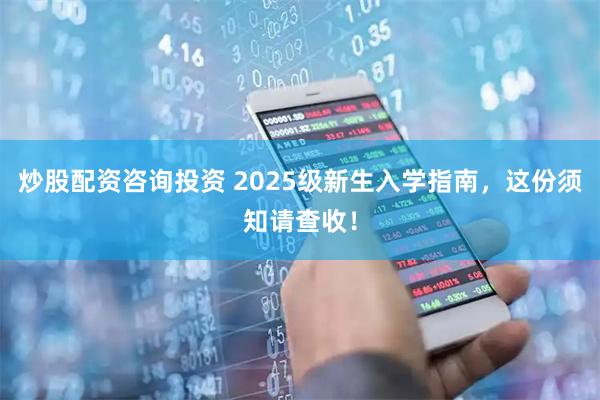炒股配资咨询投资 2025级新生入学指南，这份须知请查收！