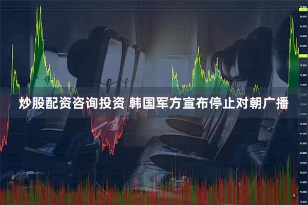 炒股配资咨询投资 韩国军方宣布停止对朝广播