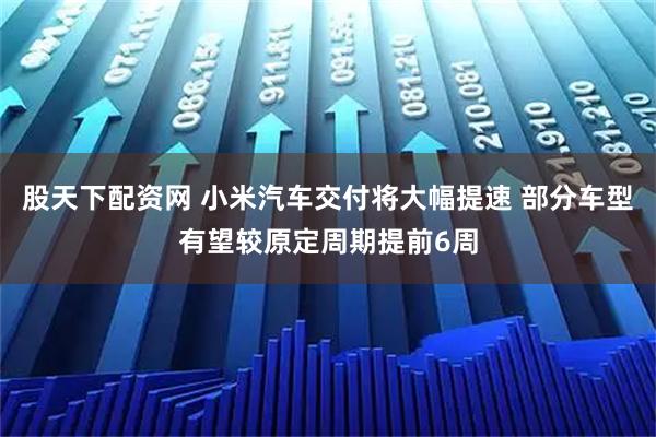 股天下配资网 小米汽车交付将大幅提速 部分车型有望较原定周期提前6周