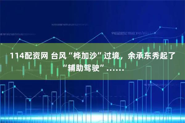 114配资网 台风“桦加沙”过境，余承东秀起了“辅助驾驶”……