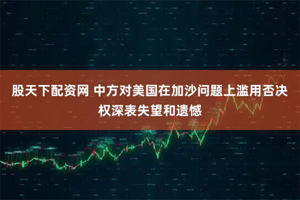 股天下配资网 中方对美国在加沙问题上滥用否决权深表失望和遗憾