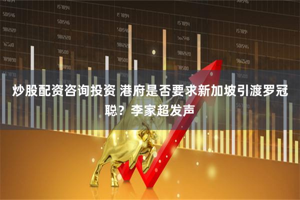 炒股配资咨询投资 港府是否要求新加坡引渡罗冠聪？李家超发声