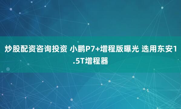 炒股配资咨询投资 小鹏P7+增程版曝光 选用东安1.5T增程器