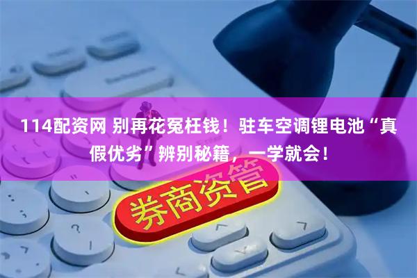114配资网 别再花冤枉钱！驻车空调锂电池“真假优劣”辨别秘籍，一学就会！