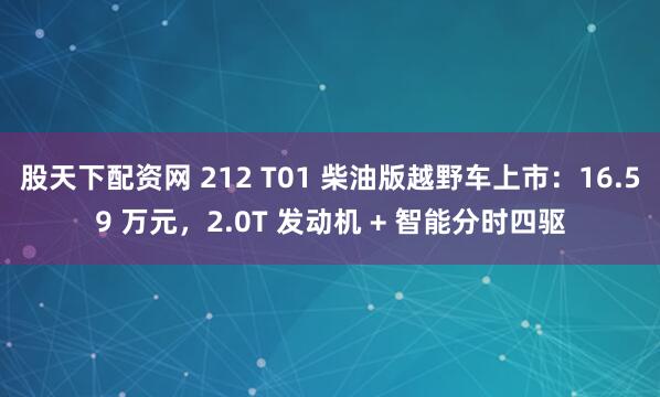 股天下配资网 212 T01 柴油版越野车上市：16.59 万元，2.0T 发动机 + 智能分时四驱