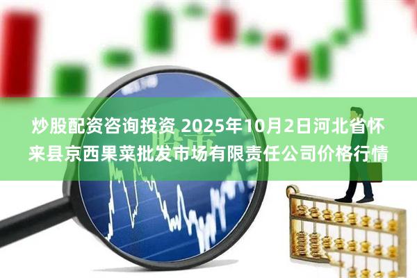 炒股配资咨询投资 2025年10月2日河北省怀来县京西果菜批发市场有限责任公司价格行情