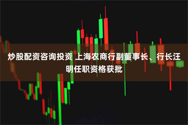 炒股配资咨询投资 上海农商行副董事长、行长汪明任职资格获批