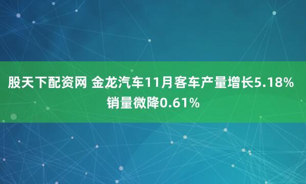 股天下配资网 金龙汽车11月客车产量增长5.18% 销量微降0.61%
