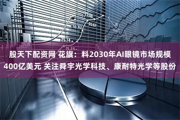 股天下配资网 花旗：料2030年AI眼镜市场规模400亿美元 关注舜宇光学科技、康耐特光学等股份