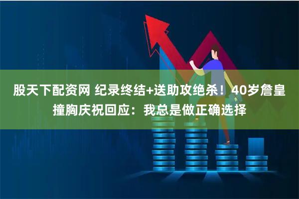 股天下配资网 纪录终结+送助攻绝杀！40岁詹皇撞胸庆祝回应：我总是做正确选择