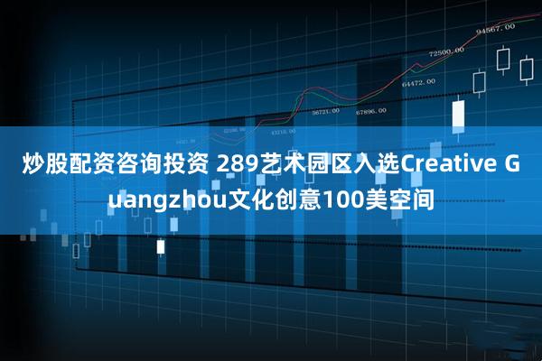 炒股配资咨询投资 289艺术园区入选Creative Guangzhou文化创意100美空间