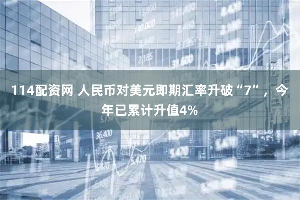 114配资网 人民币对美元即期汇率升破“7”，今年已累计升值4%