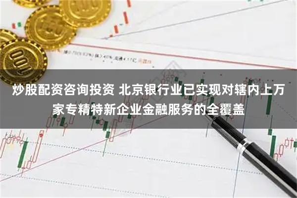 炒股配资咨询投资 北京银行业已实现对辖内上万家专精特新企业金融服务的全覆盖
