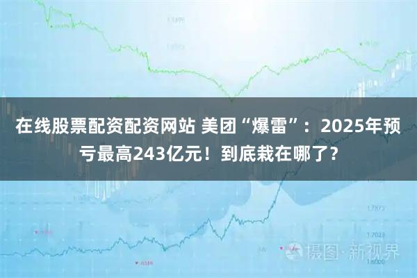 在线股票配资配资网站 美团“爆雷”：2025年预亏最高243亿元！到底栽在哪了？