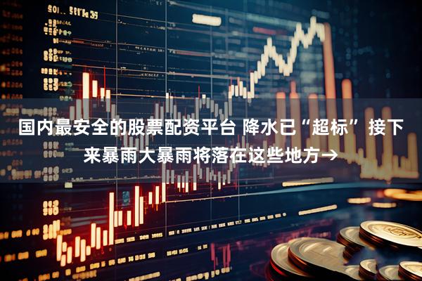 国内最安全的股票配资平台 降水已“超标” 接下来暴雨大暴雨将落在这些地方→