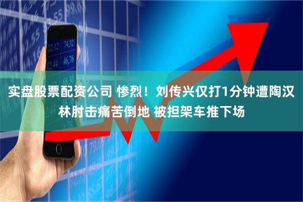 实盘股票配资公司 惨烈！刘传兴仅打1分钟遭陶汉林肘击痛苦倒地 被担架车推下场